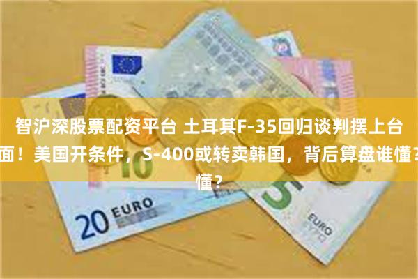 智沪深股票配资平台 土耳其F-35回归谈判摆上台面！美国开条件，S-400或转卖韩国，背后算盘谁懂？