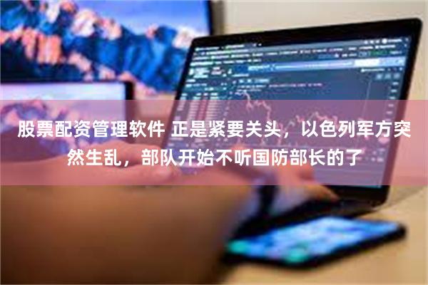 股票配资管理软件 正是紧要关头，以色列军方突然生乱，部队开始不听国防部长的了