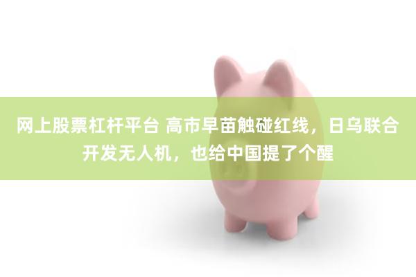 网上股票杠杆平台 高市早苗触碰红线，日乌联合开发无人机，也给中国提了个醒