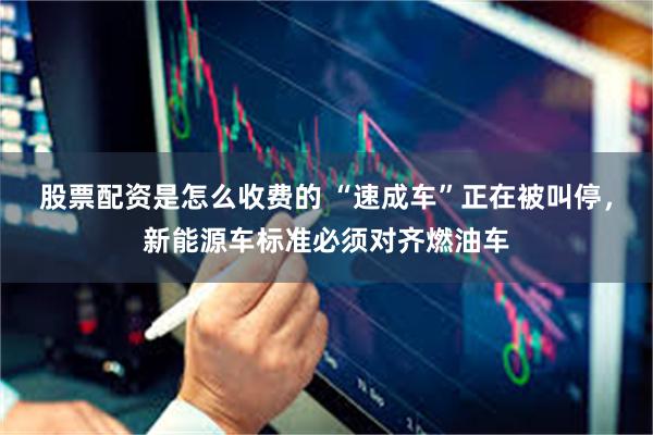 股票配资是怎么收费的 “速成车”正在被叫停，新能源车标准必须对齐燃油车