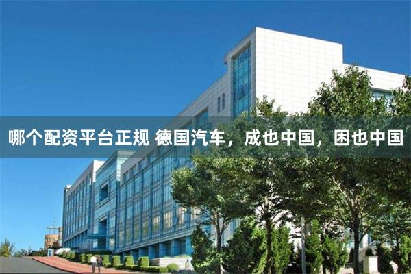 哪个配资平台正规 德国汽车，成也中国，困也中国