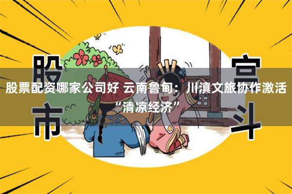 股票配资哪家公司好 云南鲁甸：川滇文旅协作激活“清凉经济”