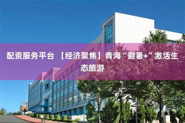 配资服务平台 【经济聚焦】青海“避暑+”激活生态旅游