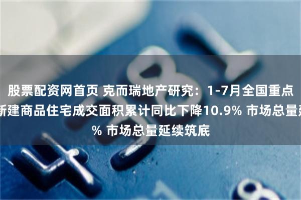 股票配资网首页 克而瑞地产研究：1-7月全国重点50城市新建商品住宅成交面积累计同比下降10.9% 市场总量延续筑底