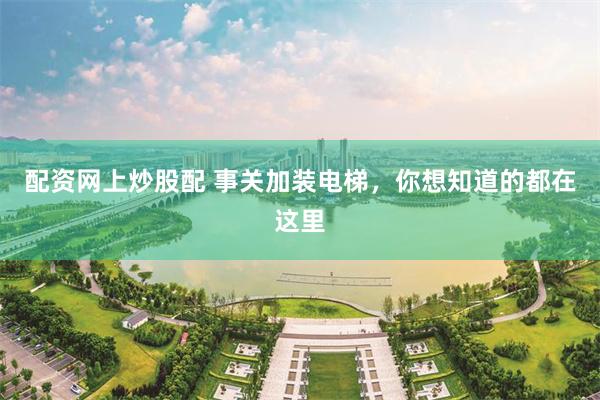 配资网上炒股配 事关加装电梯，你想知道的都在这里
