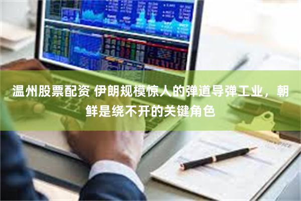 温州股票配资 伊朗规模惊人的弹道导弹工业，朝鲜是绕不开的关键角色