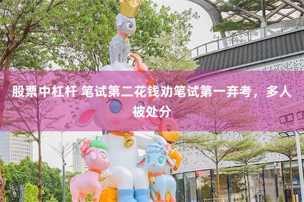 股票中杠杆 笔试第二花钱劝笔试第一弃考，多人被处分
