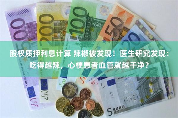 股权质押利息计算 辣椒被发现！医生研究发现：吃得越辣，心梗患者血管就越干净？