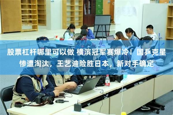 股票杠杆哪里可以做 横滨冠军赛爆冷！国乒克星惨遭淘汰，王艺迪险胜日本，新对手确定