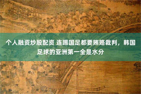 个人融资炒股配资 连踢国足都要贿赂裁判，韩国足球的亚洲第一全是水分