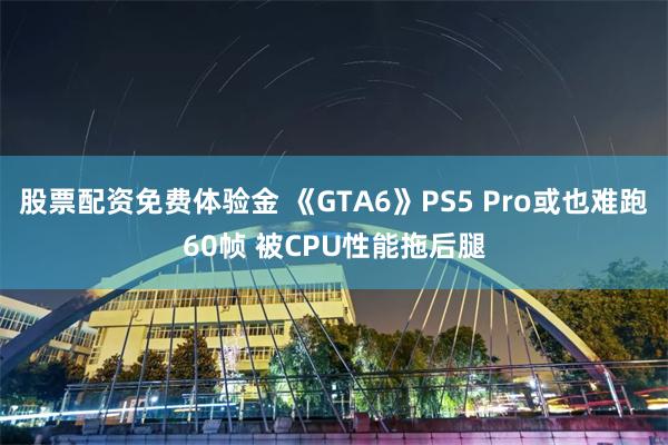 股票配资免费体验金 《GTA6》PS5 Pro或也难跑60帧 被CPU性能拖后腿