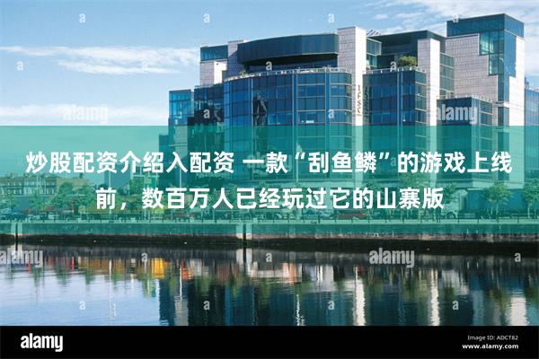 炒股配资介绍入配资 一款“刮鱼鳞”的游戏上线前，数百万人已经玩过它的山寨版