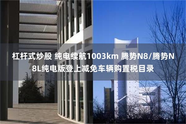 杠杆式炒股 纯电续航1003km 腾势N8/腾势N8L纯电版登上减免车辆购置税目录