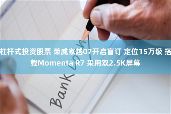杠杆式投资股票 荣威家越07开启盲订 定位15万级 搭载Momenta R7 采用双2.5K屏幕