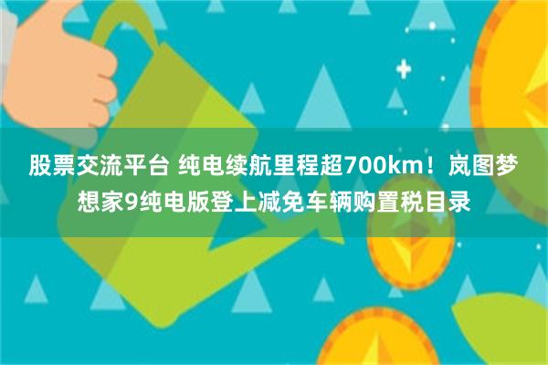 股票交流平台 纯电续航里程超700km！岚图梦想家9纯电版登上减免车辆购置税目录