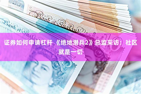 证券如何申请杠杆 《绝地潜兵2》总监采访：社区就是一切
