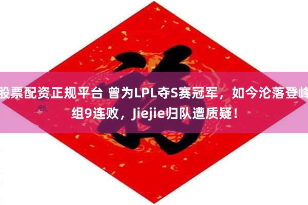 股票配资正规平台 曾为LPL夺S赛冠军,如今沦落登峰组9连败,Jiejie归队遭质疑!