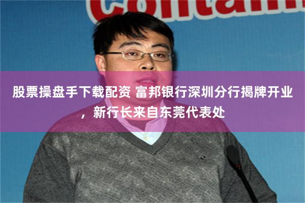 股票操盘手下载配资 富邦银行深圳分行揭牌开业，新行长来自东莞代表处