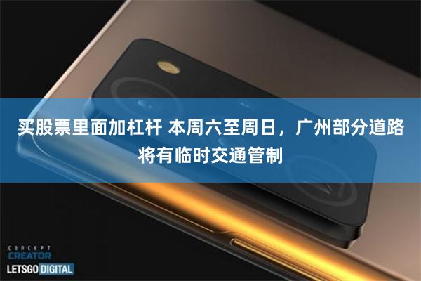买股票里面加杠杆 本周六至周日，广州部分道路将有临时交通管制