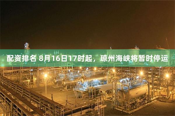 配资排名 8月16日17时起，琼州海峡将暂时停运