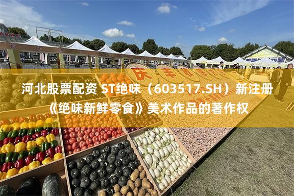 河北股票配资 ST绝味（603517.SH）新注册《绝味新鲜零食》美术作品的著作权