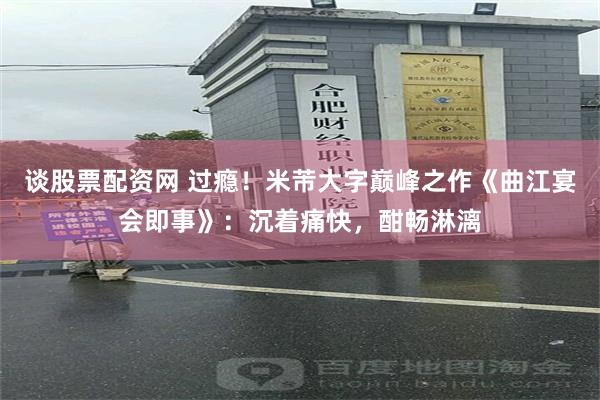 谈股票配资网 过瘾！米芾大字巅峰之作《曲江宴会即事》：沉着痛快，酣畅淋漓