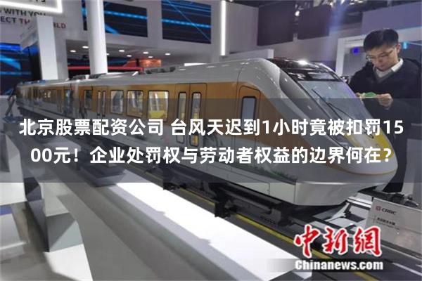 北京股票配资公司 台风天迟到1小时竟被扣罚1500元！企业处罚权与劳动者权益的边界何在？