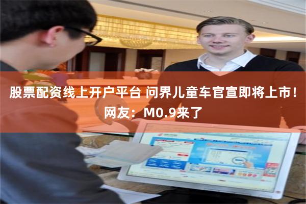股票配资线上开户平台 问界儿童车官宣即将上市！网友：M0.9来了