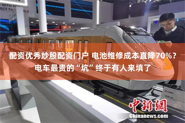配资优秀炒股配资门户 电池维修成本直降70%？电车最贵的“坑”终于有人来填了