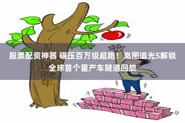 股票配资神器 碾压百万级超跑！岚图追光S解锁全球首个量产车隧道回旋