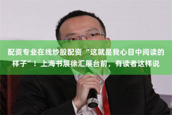 配资专业在线炒股配资 “这就是我心目中阅读的样子”！上海书展徐汇展台前，有读者这样说
