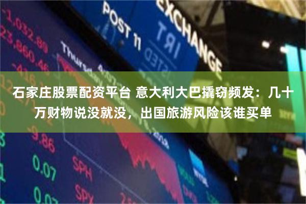 石家庄股票配资平台 意大利大巴撬窃频发：几十万财物说没就没，出国旅游风险该谁买单