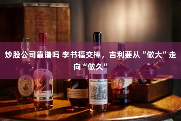 炒股公司靠谱吗 李书福交棒，吉利要从“做大”走向“做久”