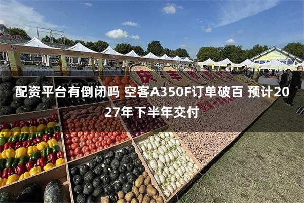 配资平台有倒闭吗 空客A350F订单破百 预计2027年下半年交付