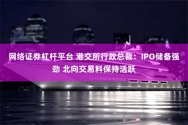 网络证劵杠杆平台 港交所行政总裁：IPO储备强劲 北向交易料保持活跃