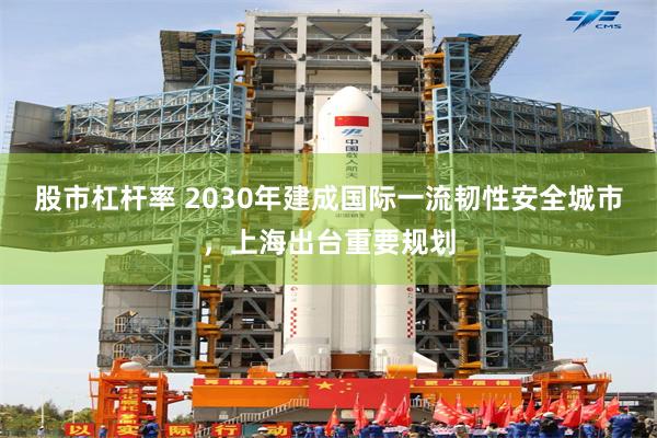 股市杠杆率 2030年建成国际一流韧性安全城市，上海出台重要规划
