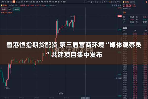 香港恒指期货配资 第三届营商环境“媒体观察员”共建项目集中发布