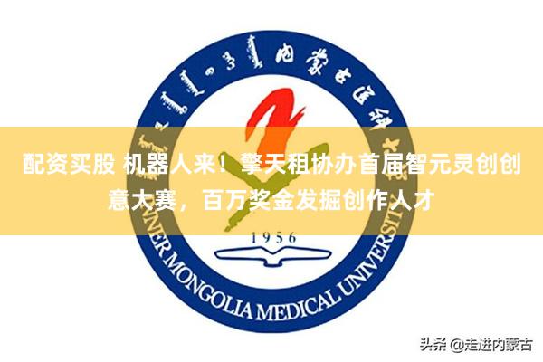 配资买股 机器人来！擎天租协办首届智元灵创创意大赛，百万奖金发掘创作人才