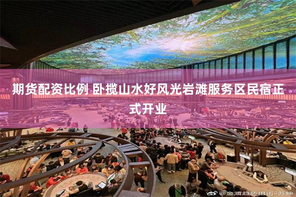 期货配资比例 卧揽山水好风光岩滩服务区民宿正式开业