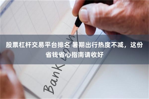股票杠杆交易平台排名 暑期出行热度不减,这份省钱省心指南请收好