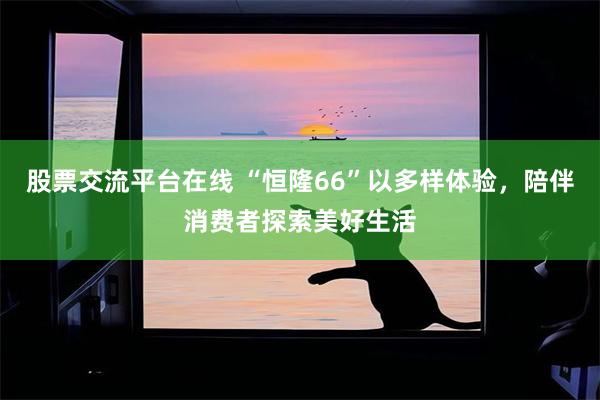 股票交流平台在线 “恒隆66”以多样体验，陪伴消费者探索美好生活