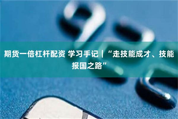 期货一倍杠杆配资 学习手记|“走技能成才、技能报国之路”