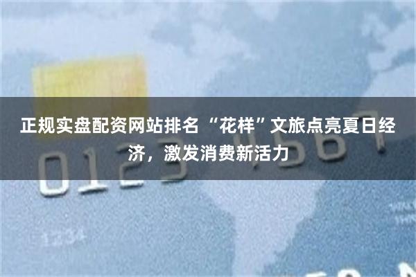 正规实盘配资网站排名 “花样”文旅点亮夏日经济，激发消费新活力
