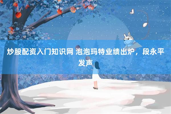 炒股配资入门知识网 泡泡玛特业绩出炉，段永平发声