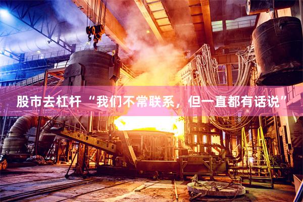 股市去杠杆 “我们不常联系，但一直都有话说”