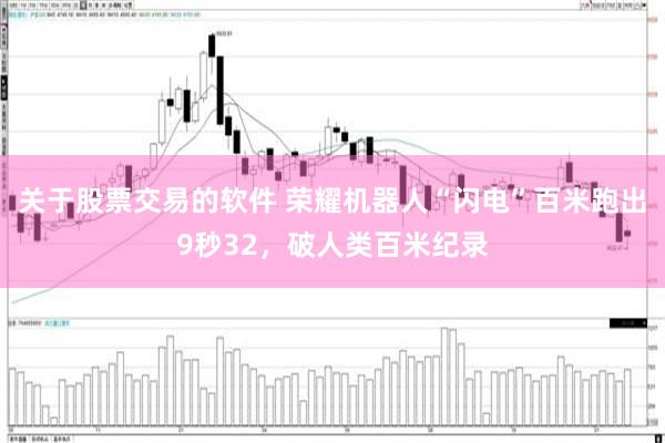 关于股票交易的软件 荣耀机器人“闪电”百米跑出9秒32，破人类百米纪录