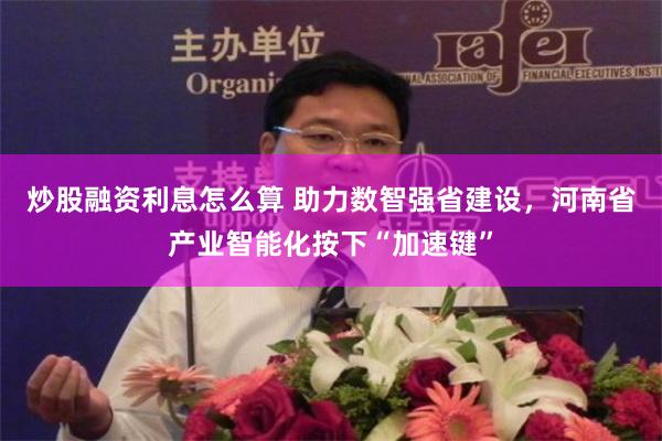 炒股融资利息怎么算 助力数智强省建设，河南省产业智能化按下“加速键”