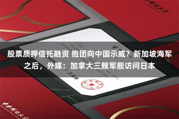 股票质押信托融资 抱团向中国示威？新加坡海军之后，外媒：加拿大三艘军舰访问日本