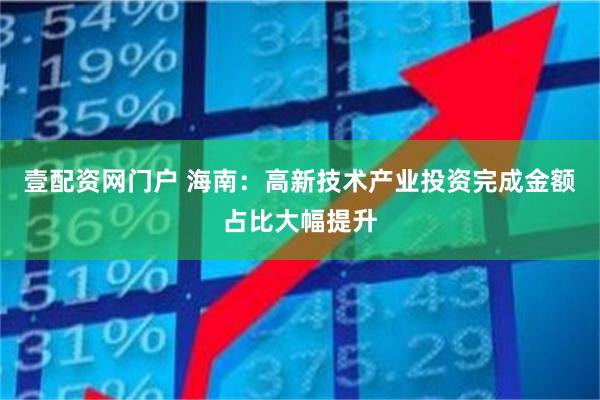 壹配资网门户 海南：高新技术产业投资完成金额占比大幅提升