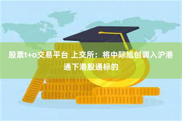 股票t+o交易平台 上交所：将中际旭创调入沪港通下港股通标的